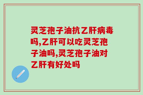 灵芝孢子油抗乙毒吗?并非药品能辅助 灵芝孢子油抗乙毒吗?并非药品能辅助