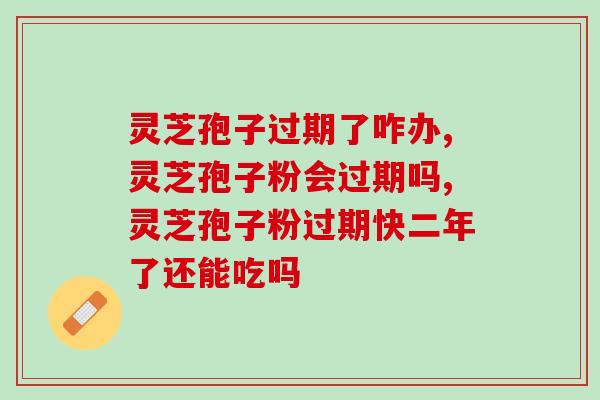 灵芝孢子过期了咋办？你想咋办？