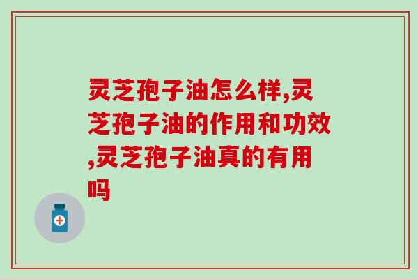 灵芝孢子油怎么样?哪个品牌更好用 灵芝孢子油怎么样?哪个品牌更好用