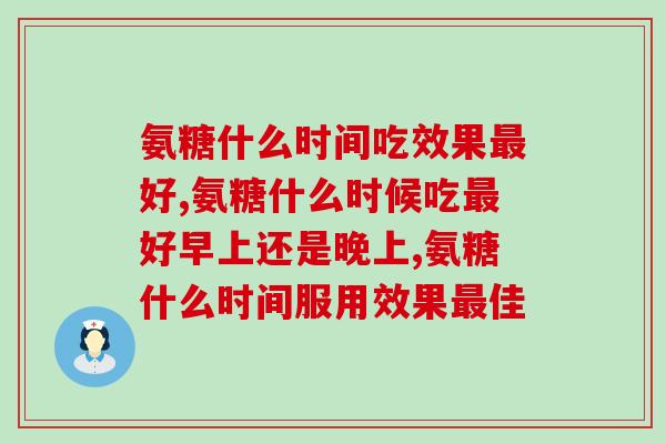 氨糖什么时间吃效果最好？这一点千万不能忽视！