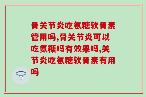骨吃氨糖软骨素管用吗?效果好吗? 骨吃氨糖软骨素管用吗?效果好吗?