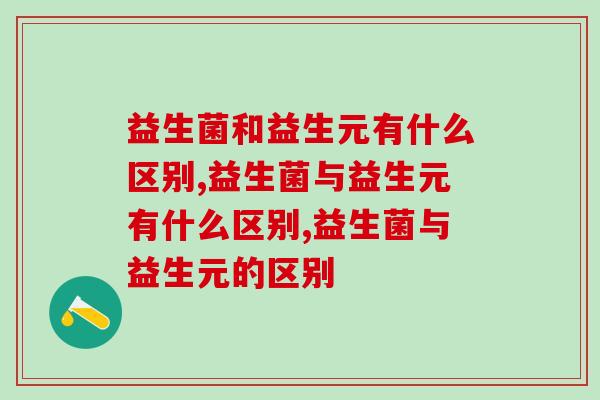 益生菌和益生元有什么区别？一篇文章让你读懂！