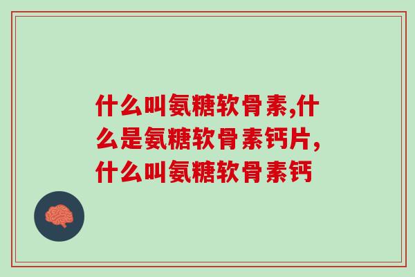 什么叫氨糖软骨素？两分钟科普养骨健康小知识！