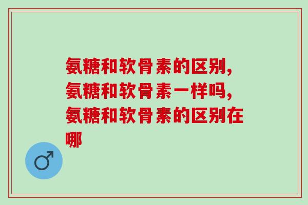 氨糖和软骨素的区别有些什么？