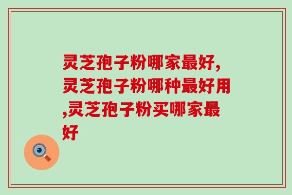 灵芝孢子粉哪家最好？不买贵，只买对！