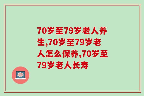 70岁至79岁老人养生怎么吃？这些食补秘方请收藏
