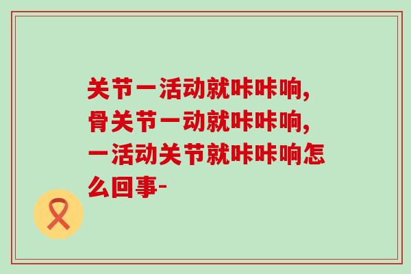 关节一活动就咔咔响？别拖延小心越来越严重