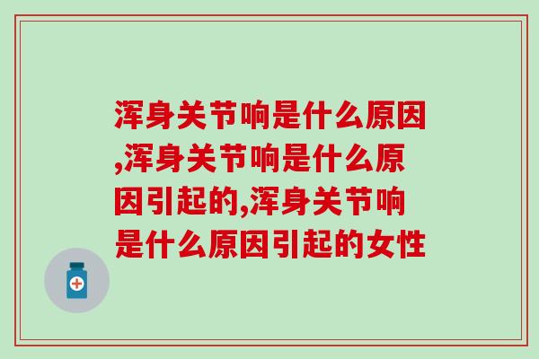 浑身关节响是什么原因?这关乎到致残的危机,快来了解 浑身关节响是什么原因?这关乎到致残的危机,快来了解