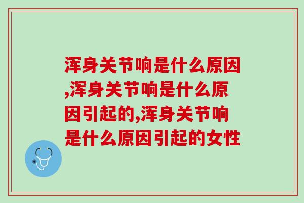 浑身关节响是什么原因？这关乎到致残的危机，快来了解   
