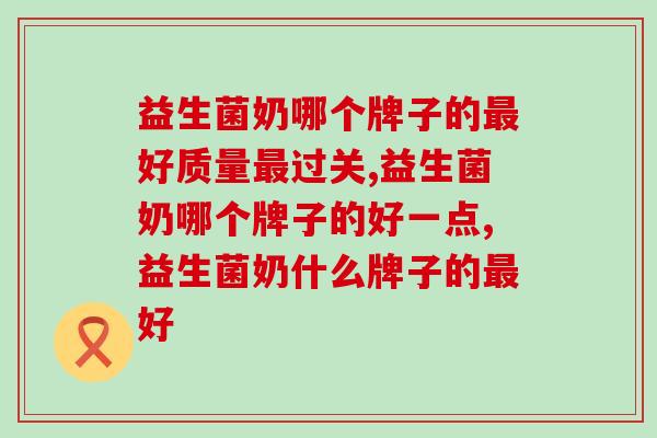益生菌奶哪个牌子的好质量过关?你知不知道? 益生菌奶哪个牌子的好质量过关?你知不知道?