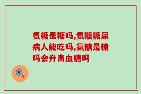 氨糖是糖吗?、人群看过来 氨糖是糖吗?、人群看过来