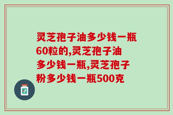 灵芝孢子油多少钱一瓶60粒的？市场价格不唯一