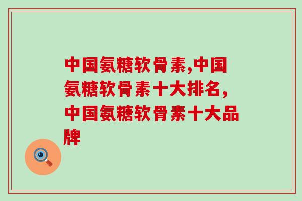 中国氨糖软骨素十大排名，赶紧收藏起来！
