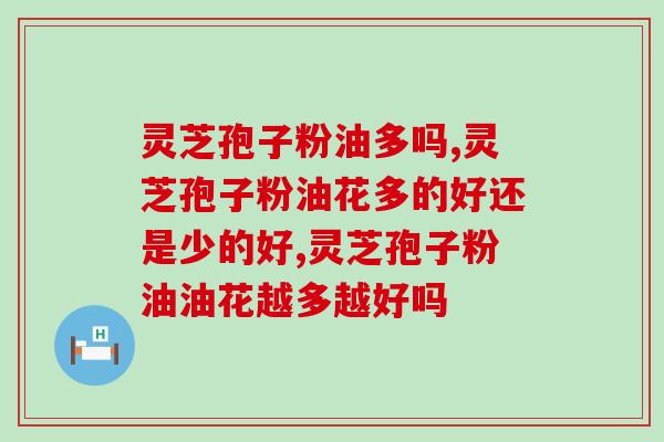 灵芝孢子粉油多吗？油花多的好还是少的好
