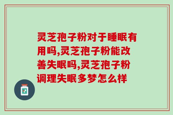 灵芝孢子粉对于睡眠有用吗？吃完一觉睡到大天亮