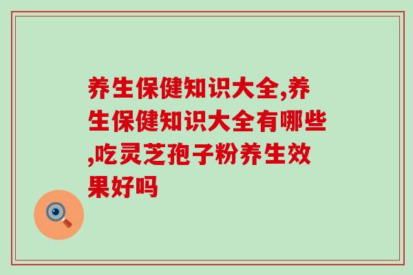 养生保健知识大全有哪些？吃灵芝孢子粉养生效果好吗