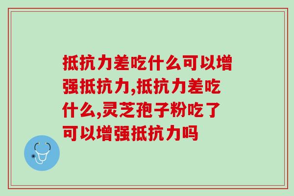 抵抗力差吃什么可以增强抵抗力？灵芝孢子粉吃了管用吗