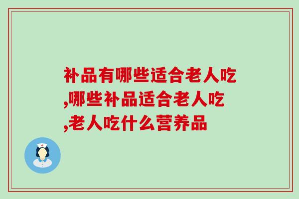 补品有哪些适合老人吃？这几种放心大胆的吃