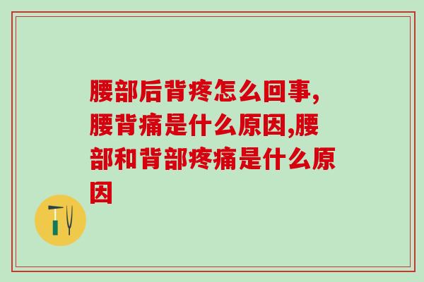 腰部后背疼怎么回事?怎么才能更好的调理? 腰部后背疼怎么回事?怎么才能更好的调理?