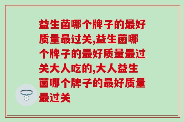 益生菌哪个牌子的最好质量最过关，你知道吗？