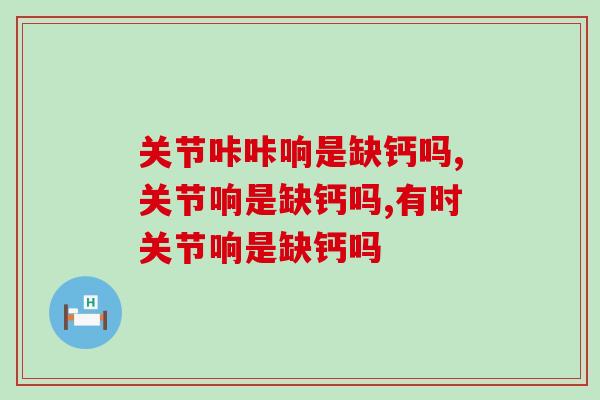 关节咔咔响是缺钙吗？只补钙是不够的还要补充这些