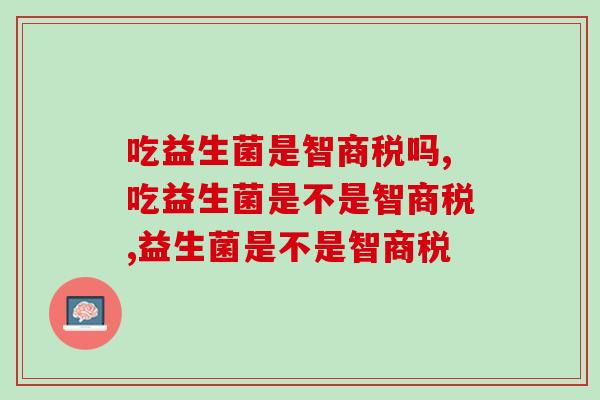 吃益生菌是智商税吗?谁还不知道? 吃益生菌是智商税吗?谁还不知道?