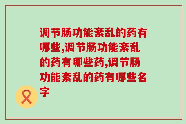 调节肠功能紊乱的药有哪些，你都了解吗？