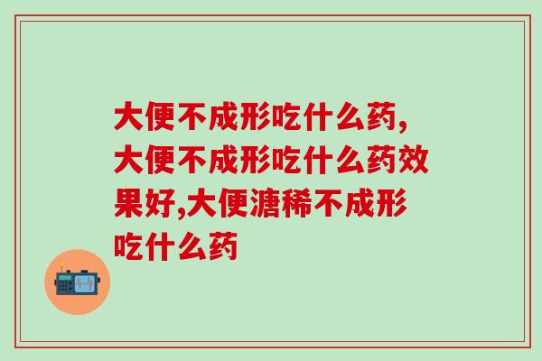 大便不成形吃什么药，你真的了解吗？
