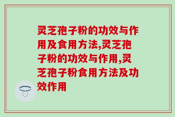 灵芝孢子粉的功效与作用及食用方法，大家都知道哪些呢？