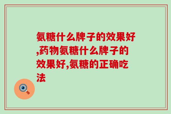 氨糖什么牌子的效果好，你知道这个牌子吗？