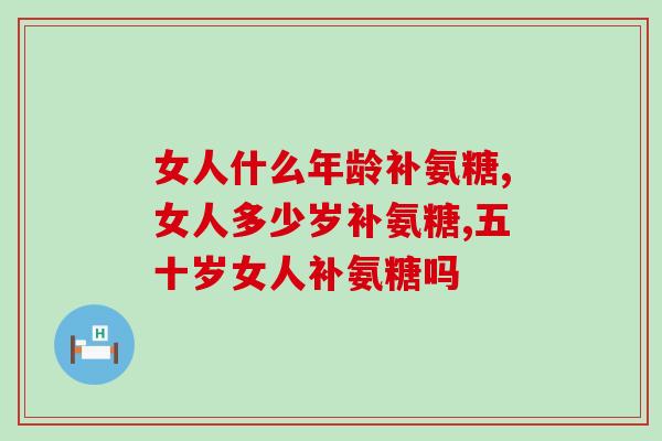 女人什么年龄补氨糖,这个年纪就可以开始注意了! 女人什么年龄补氨糖,这个年纪就可以开始注意了!