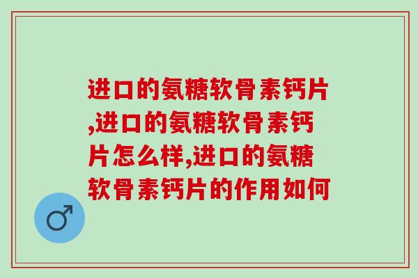 进口的氨糖软骨素钙片怎么样？