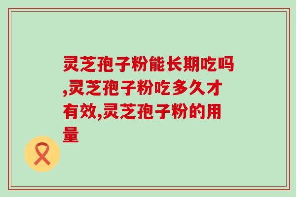 灵芝孢子粉能长期吃吗，长期要吃放心品牌！