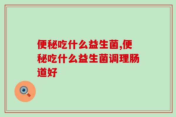 便秘吃什么益生菌？你真的知道吗？