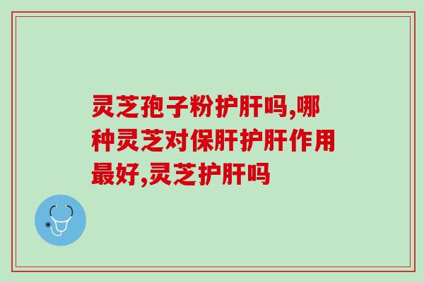 灵芝孢子粉护肝吗，这几点你必须知道！