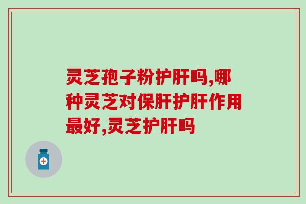 灵芝孢子粉护肝吗，这几点你必须知道！