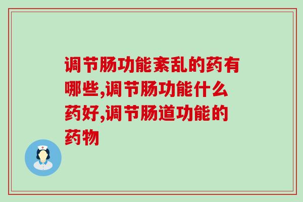 调节肠功能紊乱的药有哪些?可以服用益生菌吗? 调节肠功能紊乱的药有哪些?可以服用益生菌吗?