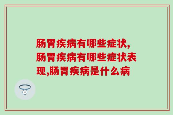 肠胃有哪些症状?服用益生菌有效果吗? 肠胃有哪些症状?服用益生菌有效果吗?