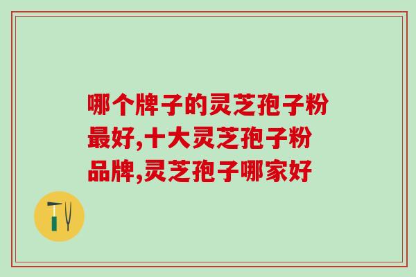 哪个牌子的灵芝孢子粉最好，看完你就知道了！