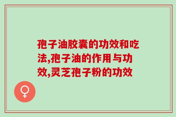 孢子油胶囊的功效和吃法 快来接收这份养生指南