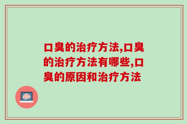 口臭的治疗方法有哪些？服用这种产品简单有效！