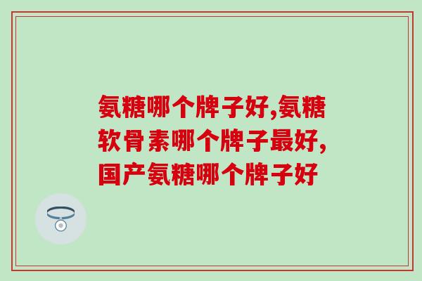 氨糖哪个牌子好，这几点一定不要错过