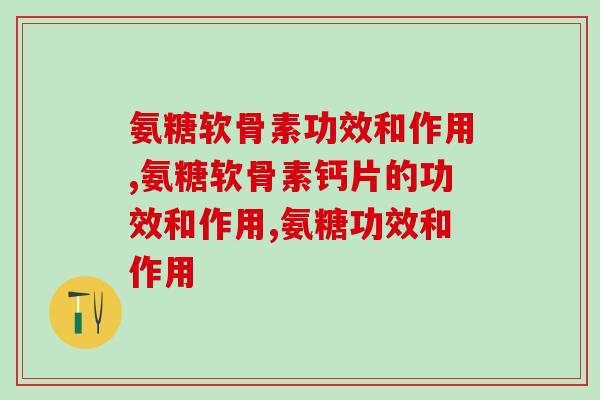 氨糖软骨素功效和作用，你知道多少？