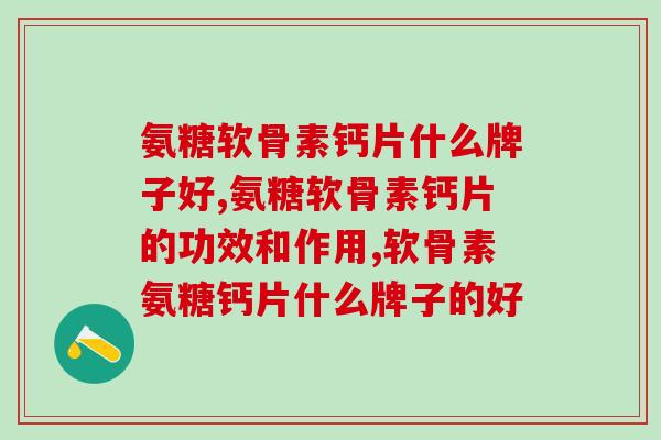 氨糖软骨素钙片什么牌子好，如何选择比较好的氨糖软骨素钙片呢？