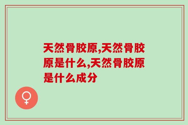 天然骨胶原的作用有哪些？功效竟然如此广泛！