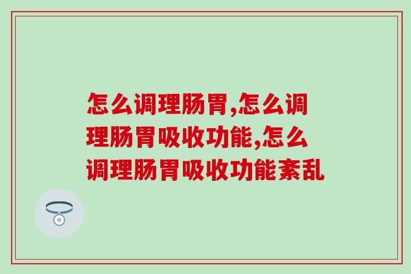 怎么调理肠胃?肠胃不好千万不要忍,营养师来帮你 怎么调理肠胃?肠胃不好千万不要忍,营养师来帮你