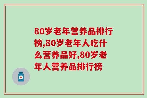 80岁老年营养品排行榜，一定要知道哪个最好