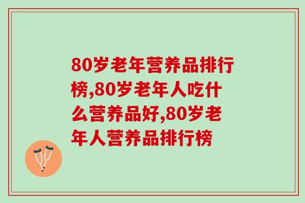 80岁老年营养品排行榜，一定要知道哪个最好