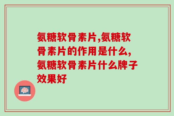 关于氨糖软骨素片，这几个点你一定要知道