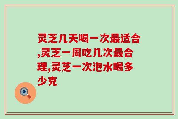 灵芝几天喝一次最适合？科学的方法才能更有效！